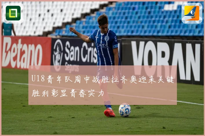 U18青年队周中战胜拉齐奥迎来关键胜利彰显青春实力