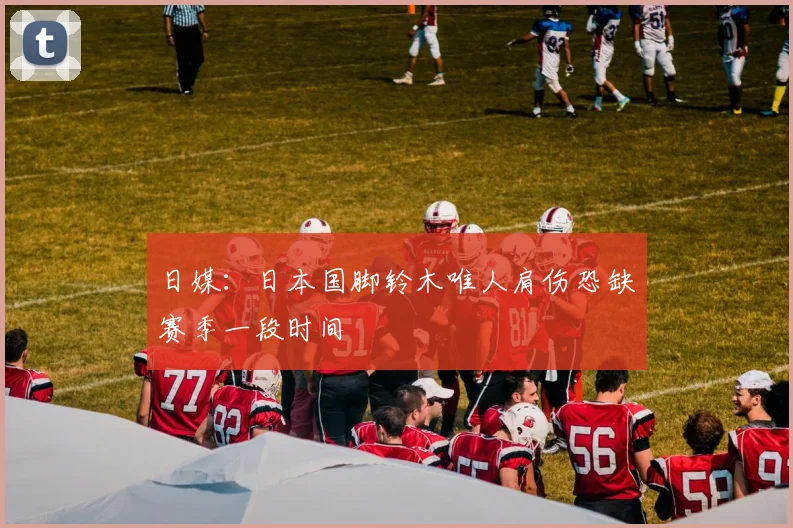 日媒：日本国脚铃木唯人肩伤恐缺赛季一段时间