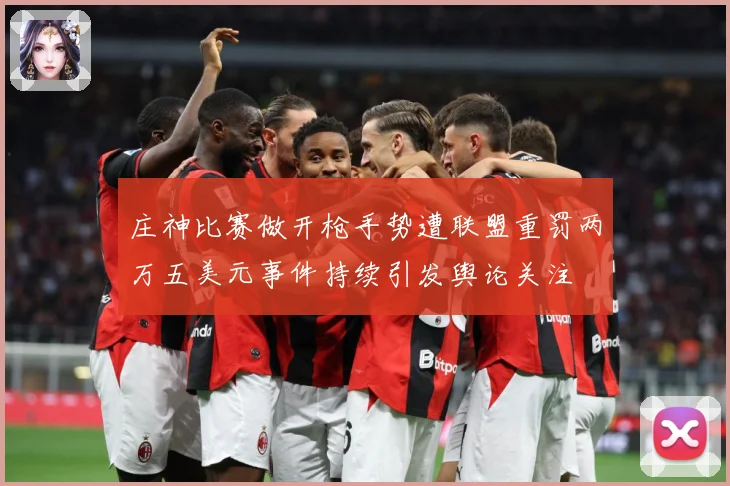庄神比赛做开枪手势遭联盟重罚两万五美元事件持续引发舆论关注
