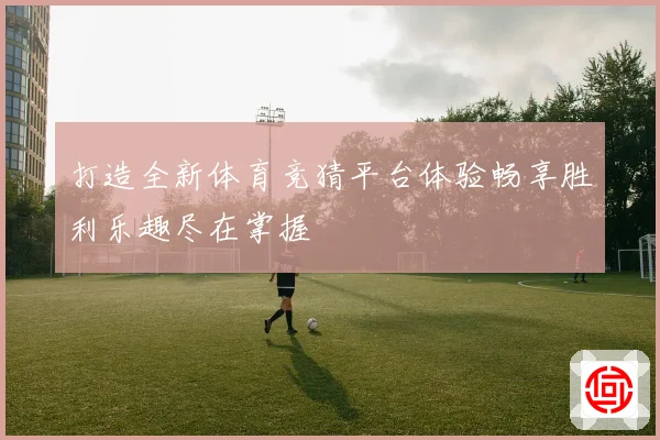 打造全新体育竞猜平台体验畅享胜利乐趣尽在掌握