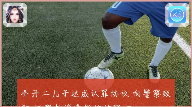 乔丹二儿子达成认罪协议 向警察致歉 酒驾与涉毒指控被驳回
