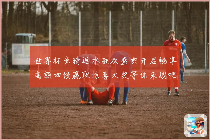 世界杯竞猜返水狂欢盛典开启畅享高额回馈赢取惊喜大奖等你来战吧