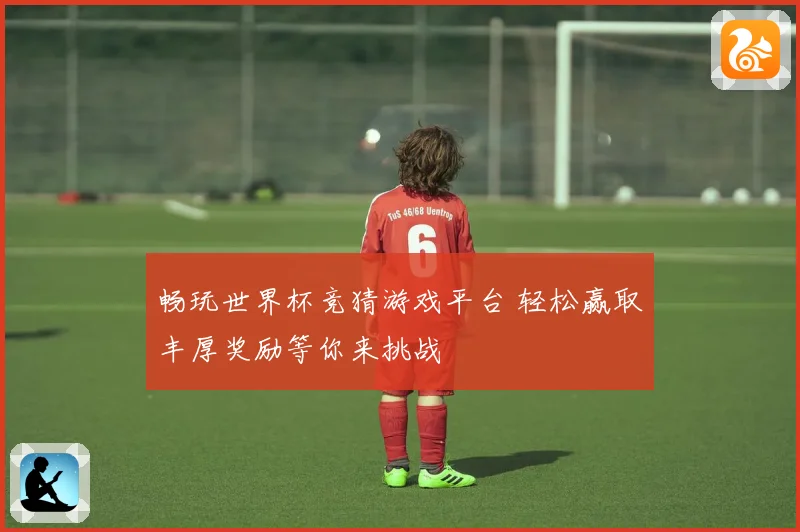 畅玩世界杯竞猜游戏平台 轻松赢取丰厚奖励等你来挑战