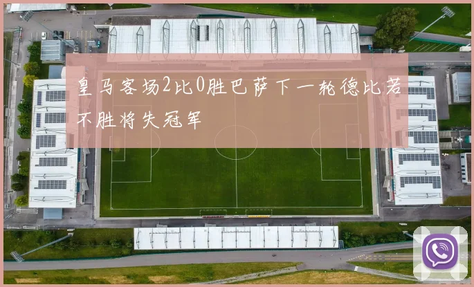 皇马客场2比0胜巴萨下一轮德比若不胜将失冠军