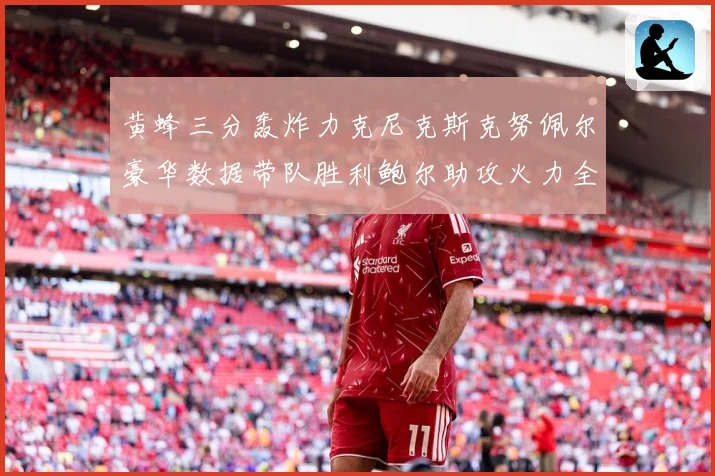 黄蜂三分轰炸力克尼克斯克努佩尔豪华数据带队胜利鲍尔助攻火力全赛场复盘