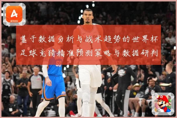 基于数据分析与战术趋势的世界杯足球竞猜精准预测策略与数据研判