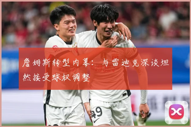 詹姆斯转型内幕：与雷迪克深谈坦然接受球权调整