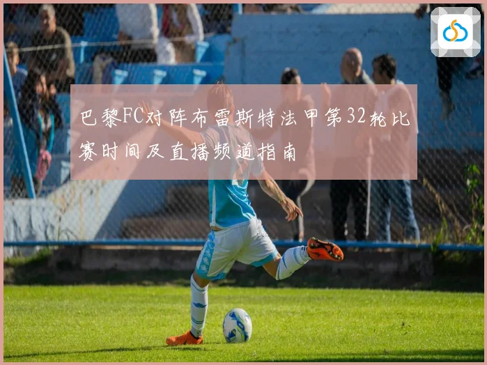 巴黎FC对阵布雷斯特法甲第32轮比赛时间及直播频道指南