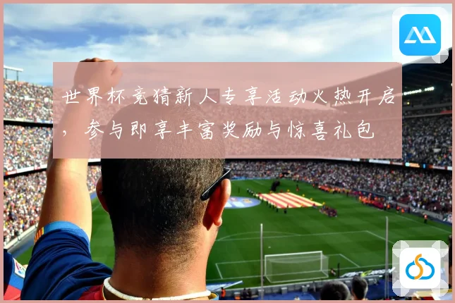 世界杯竞猜新人专享活动火热开启，参与即享丰富奖励与惊喜礼包