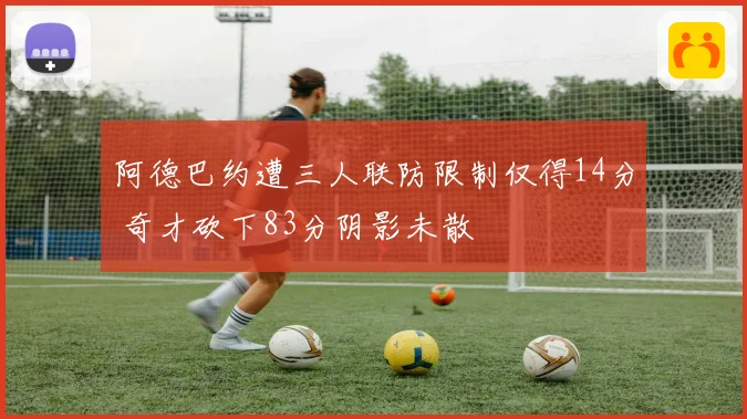 阿德巴约遭三人联防限制仅得14分 奇才砍下83分阴影未散