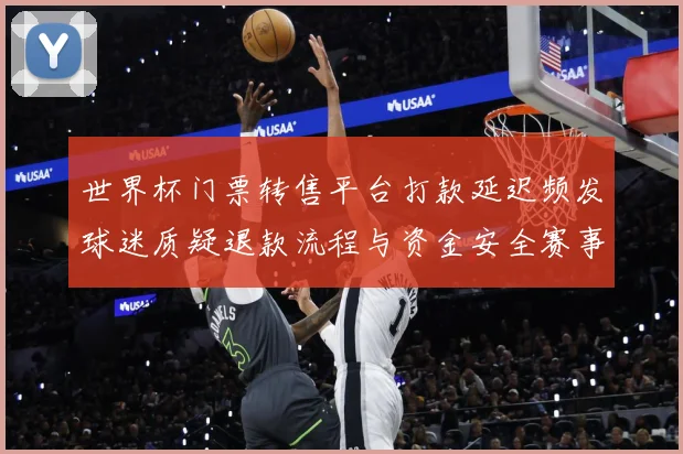 世界杯门票转售平台打款延迟频发球迷质疑退款流程与资金安全赛事前瞻