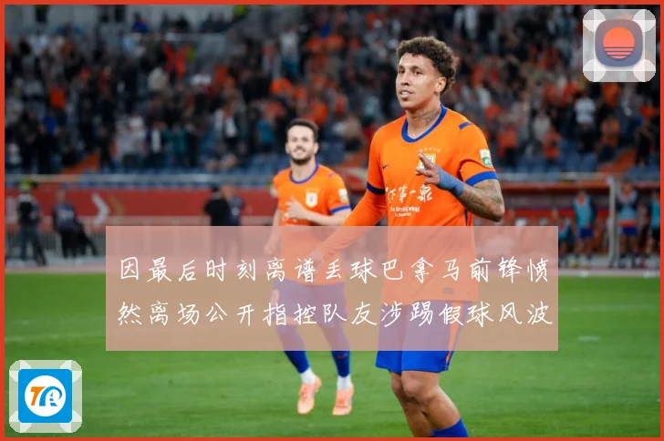 因最后时刻离谱丢球巴拿马前锋愤然离场公开指控队友涉踢假球风波数据研判