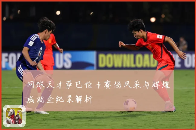 网球天才萨巴伦卡赛场风采与辉煌成就全纪录解析
