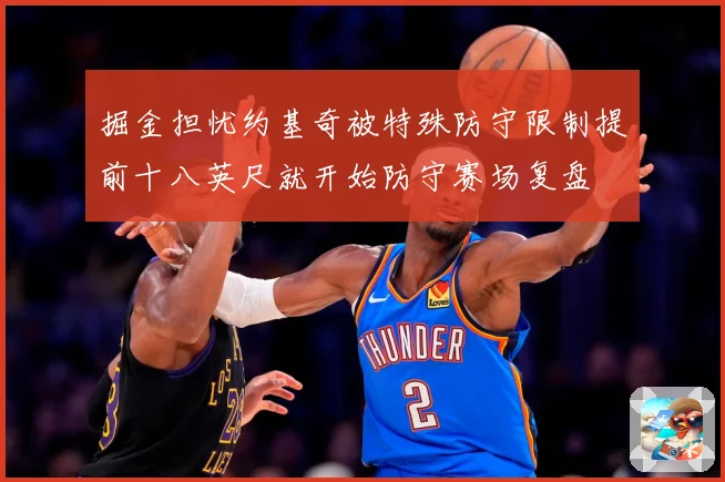 掘金担忧约基奇被特殊防守限制提前十八英尺就开始防守赛场复盘
