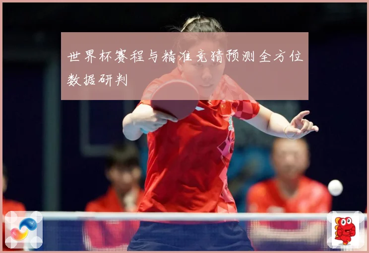 世界杯赛程与精准竞猜预测全方位数据研判