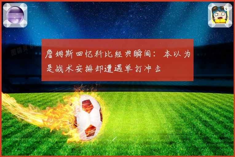 詹姆斯回忆科比经典瞬间：本以为是战术安排却遭遇单打冲击
