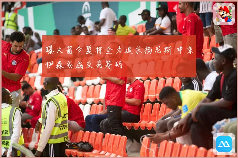 曝火箭今夏将全力追求扬尼斯 申京伊森或成交易筹码