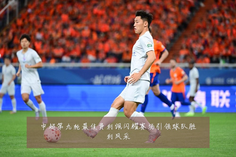 中超第九轮最佳费利佩闪耀赛场引领球队胜利风采