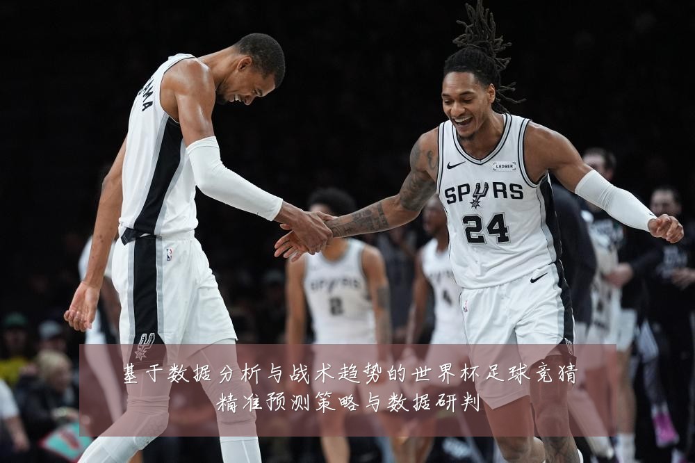 基于数据分析与战术趋势的世界杯足球竞猜精准预测策略与数据研判