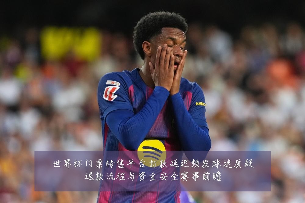 世界杯门票转售平台打款延迟频发球迷质疑退款流程与资金安全赛事前瞻