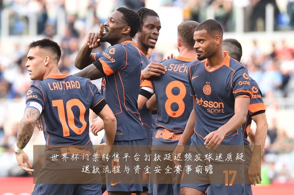 世界杯门票转售平台打款延迟频发球迷质疑退款流程与资金安全赛事前瞻