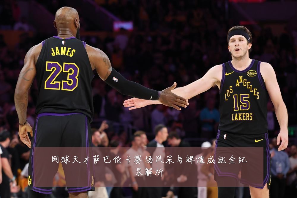 网球天才萨巴伦卡赛场风采与辉煌成就全纪录解析